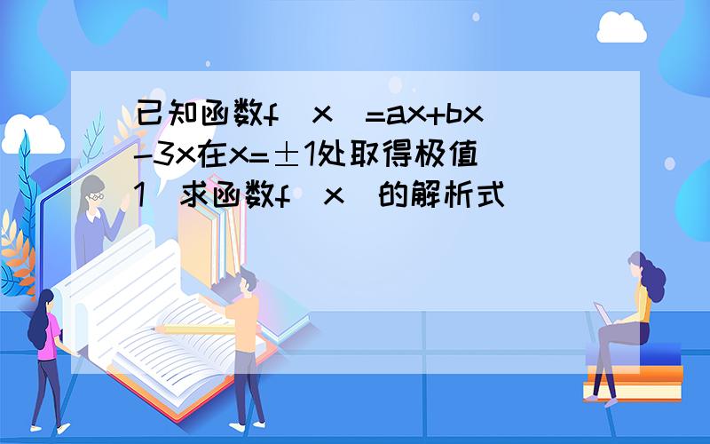 已知函数f(x)=ax+bx-3x在x=±1处取得极值（1）求函数f(x)的解析式