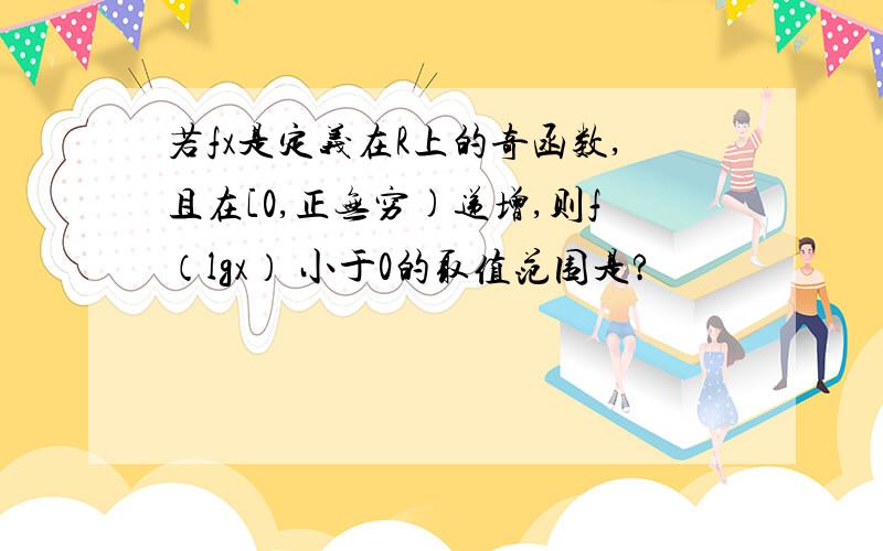 若fx是定义在R上的奇函数,且在[0,正无穷)递增,则f（lgx） 小于0的取值范围是?