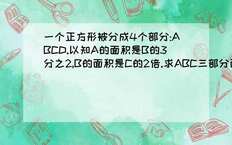 一个正方形被分成4个部分:ABCD.以知A的面积是B的3分之2,B的面积是C的2倍.求ABC三部分面积的比.