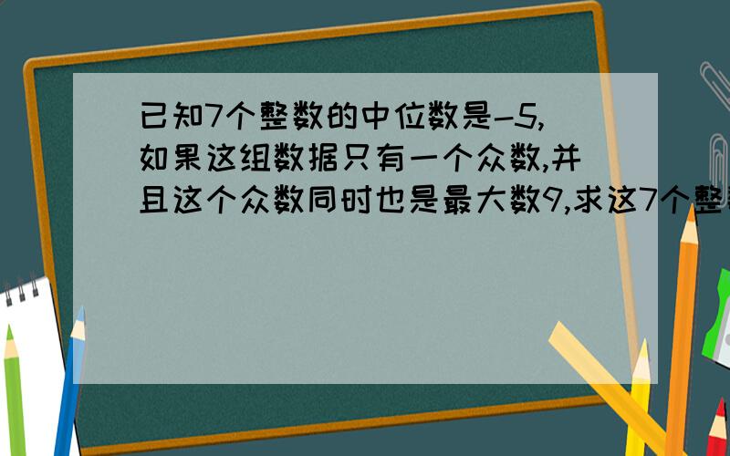 已知7个整数的中位数是-5,如果这组数据只有一个众数,并且这个众数同时也是最大数9,求这7个整数的最大和