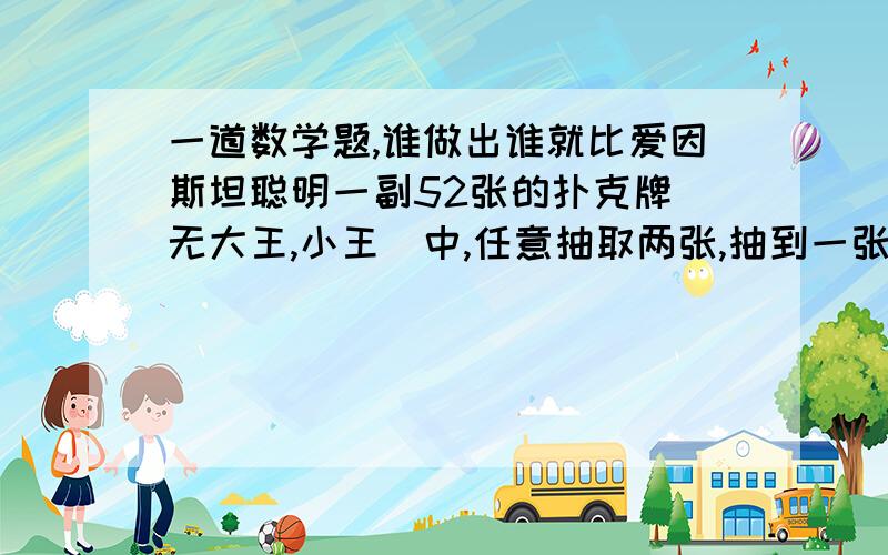 一道数学题,谁做出谁就比爱因斯坦聪明一副52张的扑克牌（无大王,小王）中,任意抽取两张,抽到一张为黑桃,一张为方块的可能性是几?