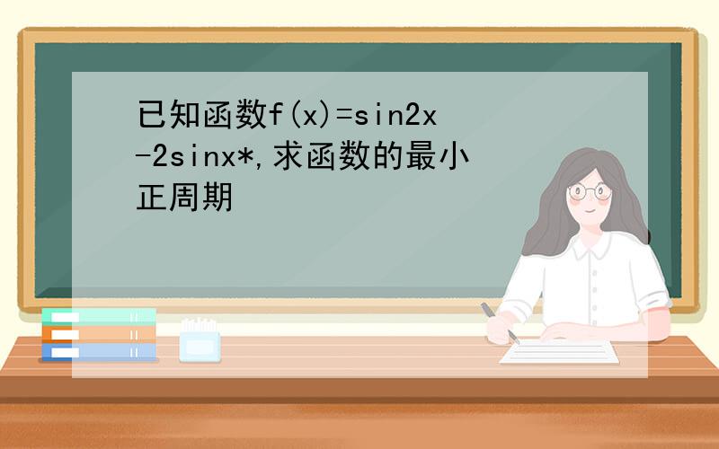 已知函数f(x)=sin2x-2sinx*,求函数的最小正周期