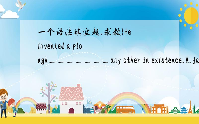 一个语法填空题.求救!He invented a plough_______any other in existence.A.far superior to B.more superior thanC.more superior to D.much superior than为啥选A不选B呀?