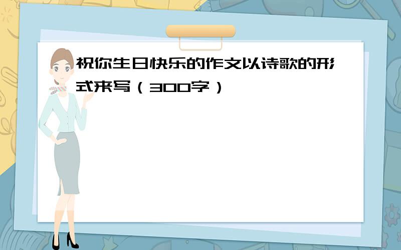 祝你生日快乐的作文以诗歌的形式来写（300字）