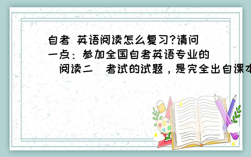 自考 英语阅读怎么复习?请问一点：参加全国自考英语专业的（阅读二）考试的试题，是完全出自课本？还是书上的加课外的呢？