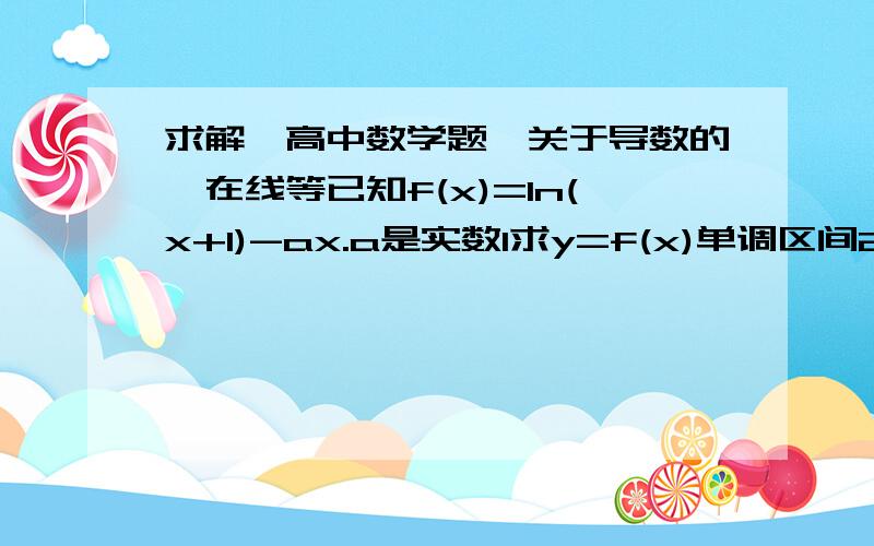 求解一高中数学题,关于导数的,在线等已知f(x)=ln(x+1)-ax.a是实数1求y=f(x)单调区间2当a=1时,求f(x)在定义域上的最大值