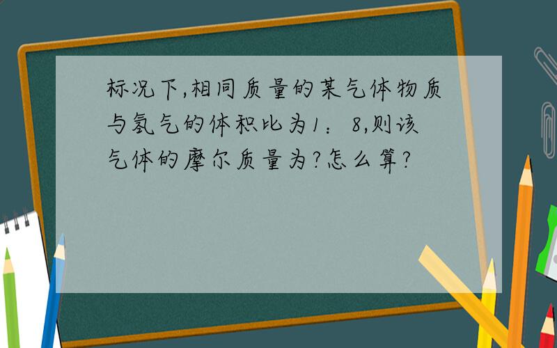 标况下,相同质量的某气体物质与氢气的体积比为1：8,则该气体的摩尔质量为?怎么算?