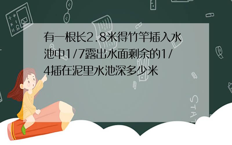 有一根长2.8米得竹竿插入水池中1/7露出水面剩余的1/4插在泥里水池深多少米