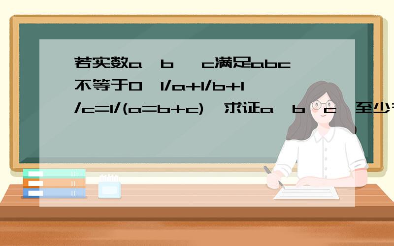 若实数a,b ,c满足abc不等于0,1/a+1/b+1/c=1/(a=b+c),求证a,b,c,至少有两个互为相反数?