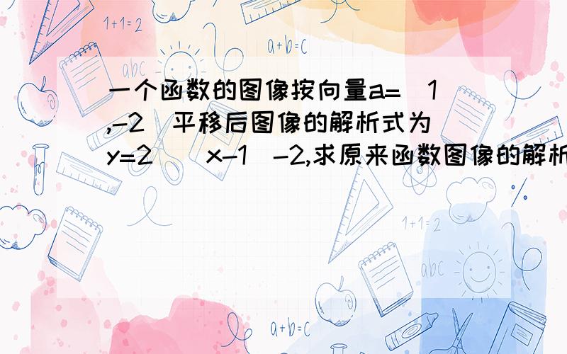 一个函数的图像按向量a=(1,-2)平移后图像的解析式为y=2^(x-1)-2,求原来函数图像的解析式