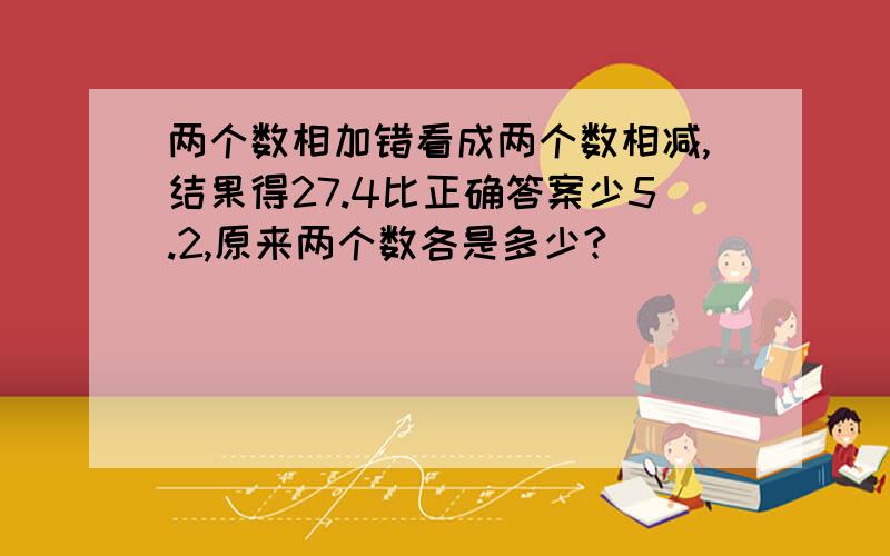 两个数相加错看成两个数相减,结果得27.4比正确答案少5.2,原来两个数各是多少?