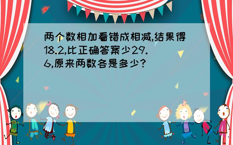 两个数相加看错成相减,结果得18.2,比正确答案少29.6,原来两数各是多少?