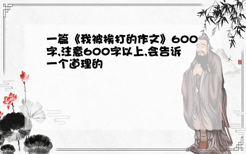 一篇《我被挨打的作文》600字,注意600字以上,会告诉一个道理的