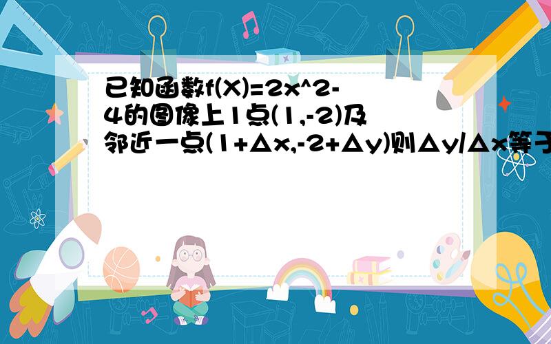 已知函数f(X)=2x^2-4的图像上1点(1,-2)及邻近一点(1+△x,-2+△y)则△y/△x等于多少