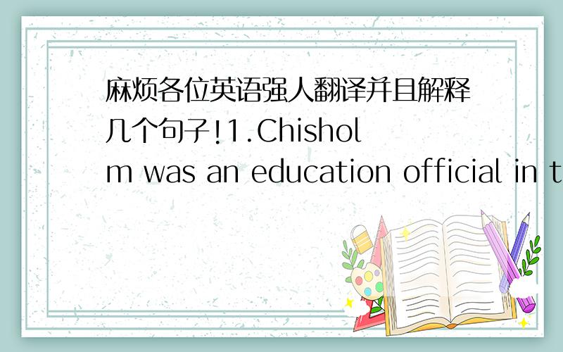 麻烦各位英语强人翻译并且解释几个句子!1.Chisholm was an education official in the day care division of the city’s office of child welfare.XXX是一个在日间托儿所的教育公务员,分配在城市儿童关爱办事处.（对