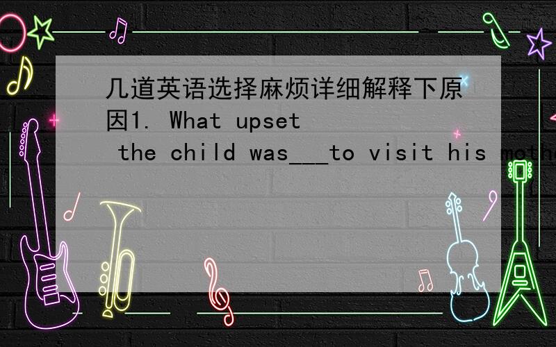 几道英语选择麻烦详细解释下原因1. What upset the child was___to visit his mother in the hospital.A  his not to be allowed   B  him being not allowed   C  his not being allowed   D  him to be not allowed2.  I mistake your office____John'