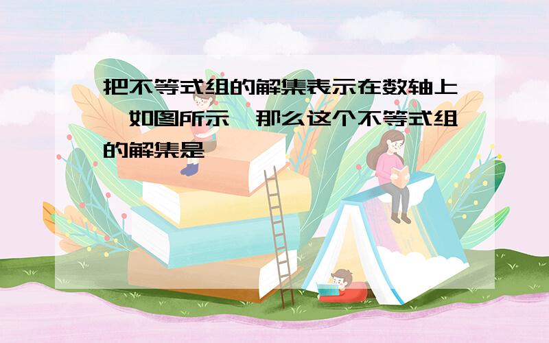 把不等式组的解集表示在数轴上、如图所示、那么这个不等式组的解集是