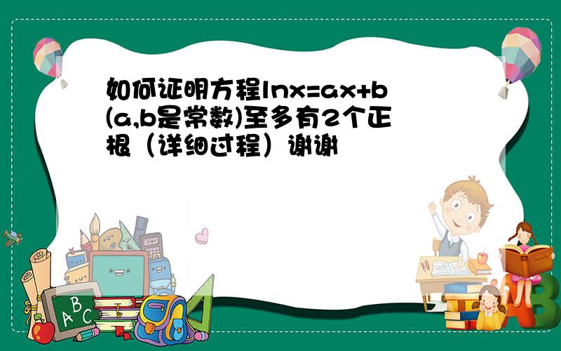 如何证明方程lnx=ax+b(a,b是常数)至多有2个正根（详细过程）谢谢