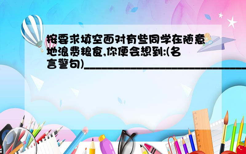 按要求填空面对有些同学在随意地浪费粮食,你便会想到:(名言警句)___________________________________________________