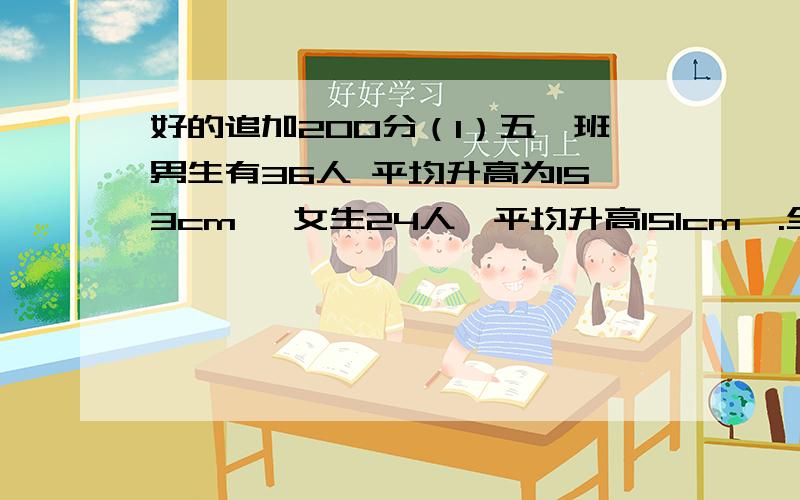 好的追加200分（1）五一班男生有36人 平均升高为153cm ,女生24人　平均升高151cm　.全班男女生的平均升高是多少从cm?（2）甲乙两个港口相距264km　拖船顺水每小时11km　逆水8km　拖船来回的