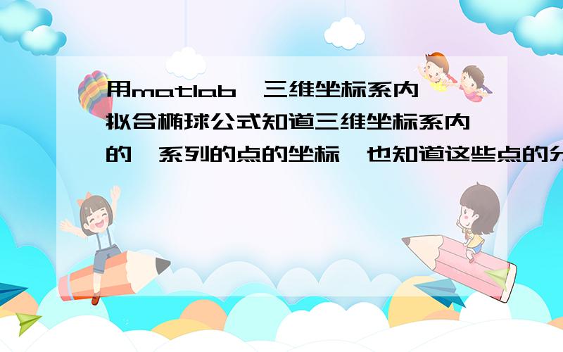 用matlab咋三维坐标系内拟合椭球公式知道三维坐标系内的一系列的点的坐标,也知道这些点的分布是一个椭球形,怎么用matlab把这个椭球形公式拟合出来?最好是有一段编号的程序,