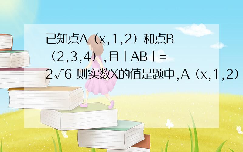 已知点A（x,1,2）和点B（2,3,4）,且丨AB丨=2√6 则实数X的值是题中,A（x,1,2）中x,1,2是什么