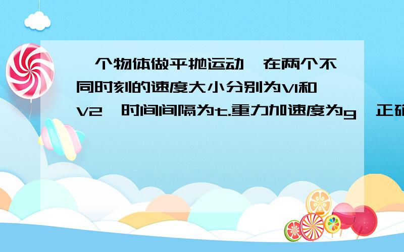 一个物体做平抛运动,在两个不同时刻的速度大小分别为V1和V2,时间间隔为t.重力加速度为g,正确的是A.后一时刻速度方向可能竖直向下 B.若V2是最后一时刻速度大小,则V1