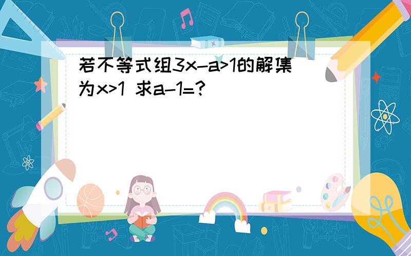 若不等式组3x-a>1的解集为x>1 求a-1=?