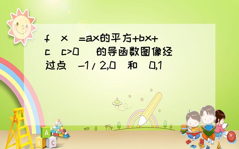 f(x)=ax的平方+bx+c(c>0) 的导函数图像经过点(-1/2,0)和(0,1)