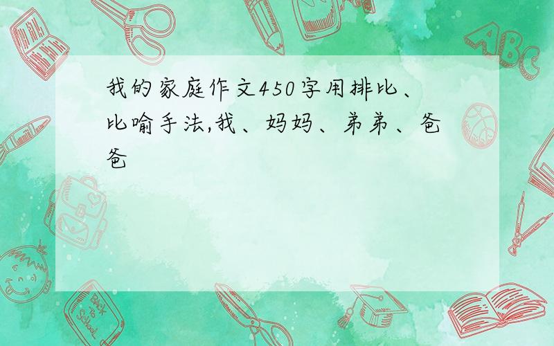 我的家庭作文450字用排比、比喻手法,我、妈妈、弟弟、爸爸