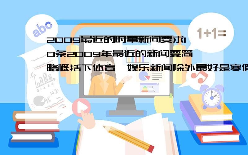 2009最近的时事新闻要求10条2009年最近的新闻要简略概括下体育、娱乐新闻除外最好是寒假的 稍微早一点也行 一定要是2009的!时事新闻!