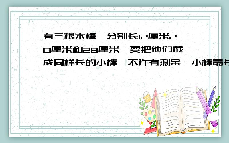 有三根木棒,分别长12厘米20厘米和28厘米,要把他们截成同样长的小棒,不许有剩余,小棒最长多少厘米?一共能截成多少段?