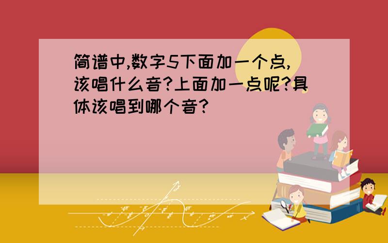 简谱中,数字5下面加一个点,该唱什么音?上面加一点呢?具体该唱到哪个音?