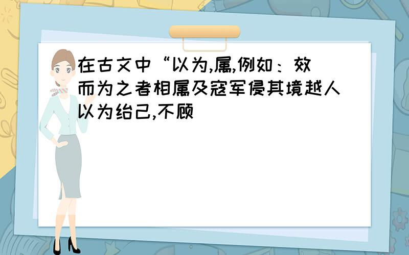 在古文中“以为,属,例如：效而为之者相属及寇军侵其境越人以为绐己,不顾