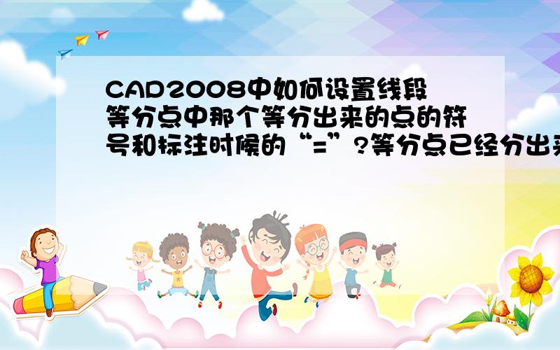 CAD2008中如何设置线段等分点中那个等分出来的点的符号和标注时候的“=”?等分点已经分出来 但是点看不到 我需要用叉叉表示出来,另外标注的时候我需要看到那个“=”