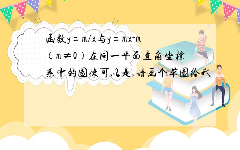 函数y=m/x与y=mx-m（m≠0）在同一平面直角坐标系中的图像可以是,请画个草图给我