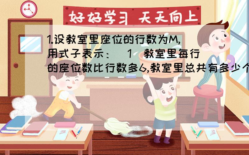 1.设教室里座位的行数为M,用式子表示：（1）教室里每行的座位数比行数多6,教室里总共有多少个座位?（2）教室里座位的行数是每行座位的三分之二,教室里总共有多少个座位?