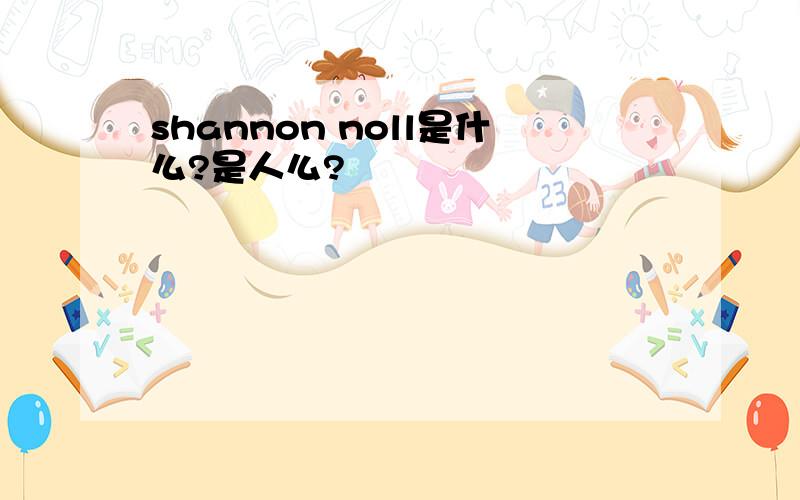 shannon noll是什么?是人么?