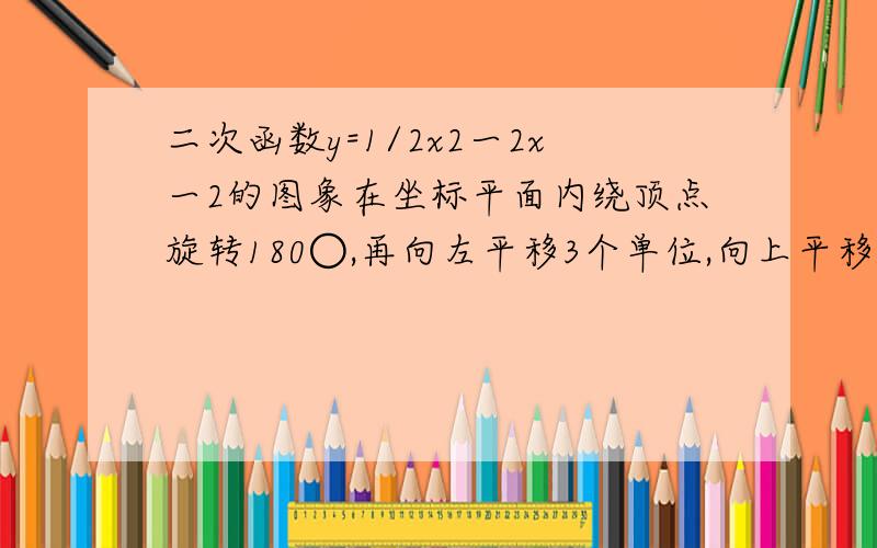 二次函数y=1/2x2一2x一2的图象在坐标平面内绕顶点旋转180○,再向左平移3个单位,向上平移5个单位后图象对应的二次函数解析式为