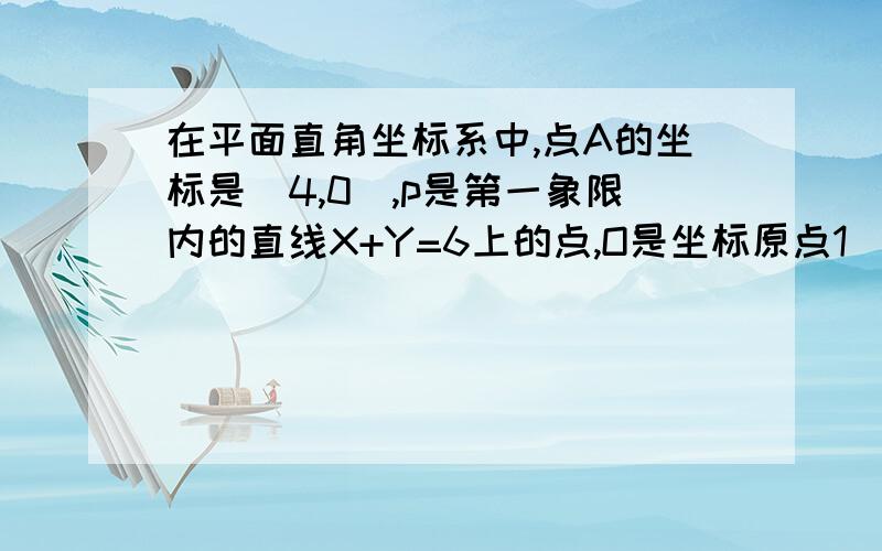 在平面直角坐标系中,点A的坐标是（4,0）,p是第一象限内的直线X+Y=6上的点,O是坐标原点1)p点坐标设为（X,Y）,写出△OPA的面积S关于Y的关系式；（2）S与Y具有怎样的函数关系式?写出这函数关系