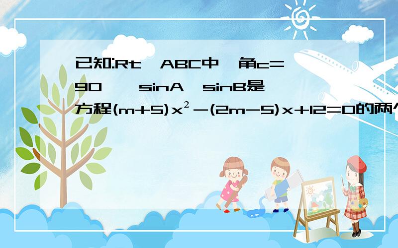 已知:Rt△ABC中,角c=90°,sinA、sinB是方程(m+5)x²-(2m-5)x+12=0的两个实根,已知:Rt△ABC中,角C=90°,AB=10,且sinA、sinB是方程(m+5)x²-(2m-5)x+12=0的两个实根,求此直角三角形的两直角边长和面积.请自己写