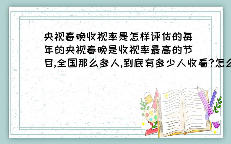 央视春晚收视率是怎样评估的每年的央视春晚是收视率最高的节目,全国那么多人,到底有多少人收看?怎么收集数据,要收集哪些?请高师指点.