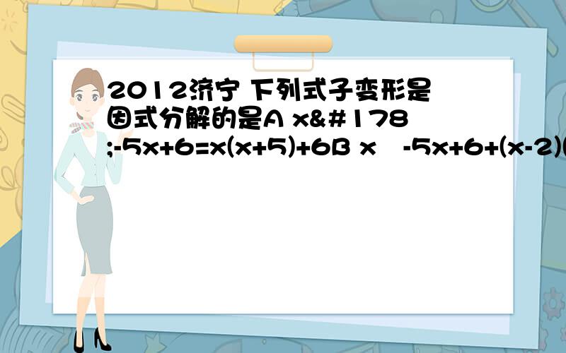 2012济宁 下列式子变形是因式分解的是A x²-5x+6=x(x+5)+6B x²-5x+6+(x-2)(x-3)C (x-2)(x-3)=x²-5x-6D x²-5x+6+(x+2)(x+3)