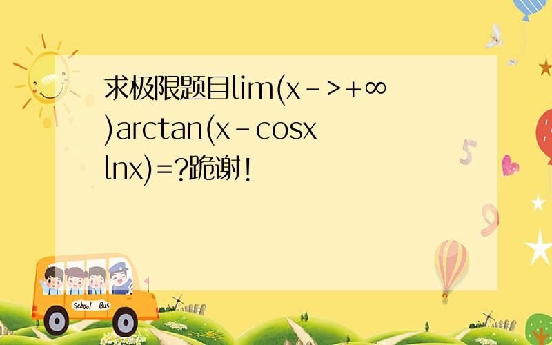 求极限题目lim(x->+∞)arctan(x-cosxlnx)=?跪谢!