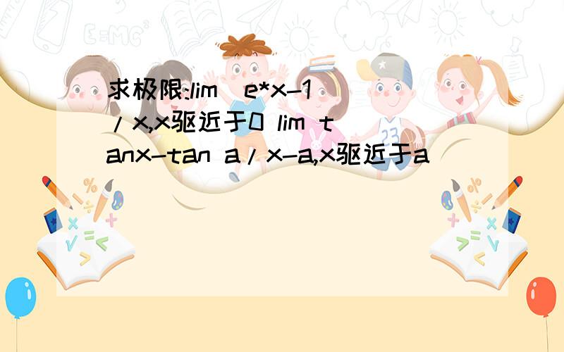 求极限:lim(e*x-1)/x,x驱近于0 lim tanx-tan a/x-a,x驱近于a