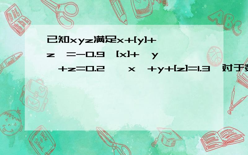 已知xyz满足x+[y]+{z}=-0.9,[x]+{y}+z=0.2,{x}+y+[z]=1.3,对于数a,[a]表示不大于a的最大整数,{a}=a-[a],则10（x+y)+z的值为?