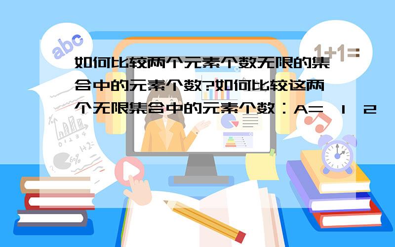 如何比较两个元素个数无限的集合中的元素个数?如何比较这两个无限集合中的元素个数：A={1,2,3,4,...n,...} B={2,4,6,8,...,2n,...}