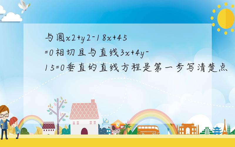 与圆x2+y2-18x+45=0相切且与直线3x+4y-15=0垂直的直线方程是第一步写清楚点