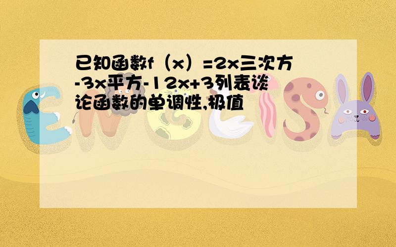 已知函数f（x）=2x三次方-3x平方-12x+3列表谈论函数的单调性,极值