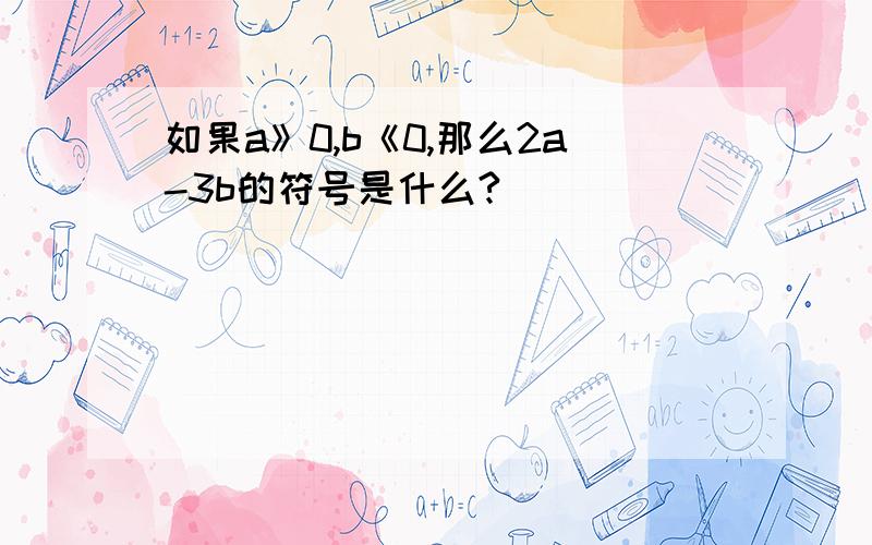 如果a》0,b《0,那么2a-3b的符号是什么?